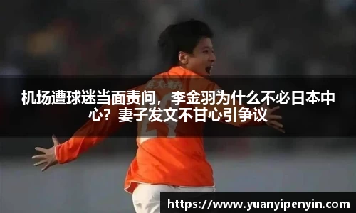 机场遭球迷当面责问，李金羽为什么不必日本中心？妻子发文不甘心引争议