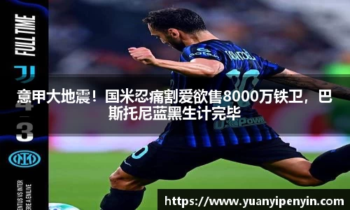 意甲大地震！国米忍痛割爱欲售8000万铁卫，巴斯托尼蓝黑生计完毕