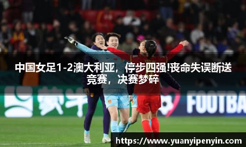 中国女足1-2澳大利亚，停步四强!丧命失误断送竞赛，决赛梦碎