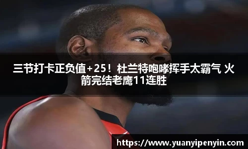 三节打卡正负值+25！杜兰特咆哮挥手太霸气 火箭完结老鹰11连胜